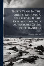 Thirty Years In The Arctic Regions, A Narrative Of The Explorations And Adventures Of Sir John Franklin