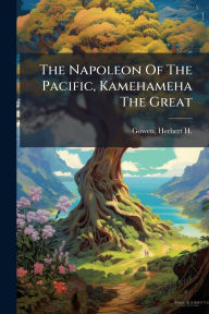 Title: The Napoleon Of The Pacific, Kamehameha The Great, Author: Herbert H (Herbert Henry) 18 Gowen