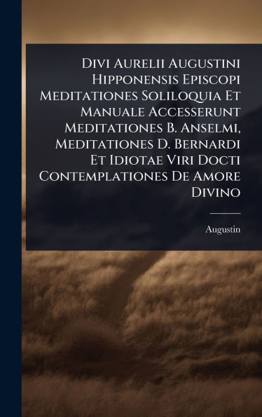 Divi Aurelii Augustini Hipponensis Episcopi Meditationes Soliloquia Et Manuale Accesserunt Meditationes B. Anselmi, Meditationes D. Bernardi Et Idiotae Viri Docti Contemplationes De Amore Divino