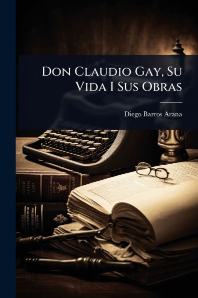Don Claudio Gay, Su Vida I Sus Obras