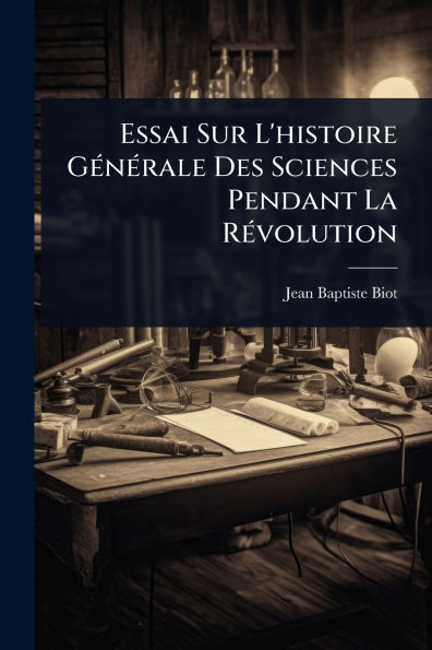 Essai Sur L'histoire Gï¿½(c)nï¿½(c)rale Des Sciences Pendant La Rï¿½(c)volution