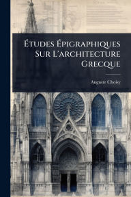 Title: ï¿½‰tudes ï¿½‰pigraphiques Sur L'architecture Grecque, Author: Auguste Choisy