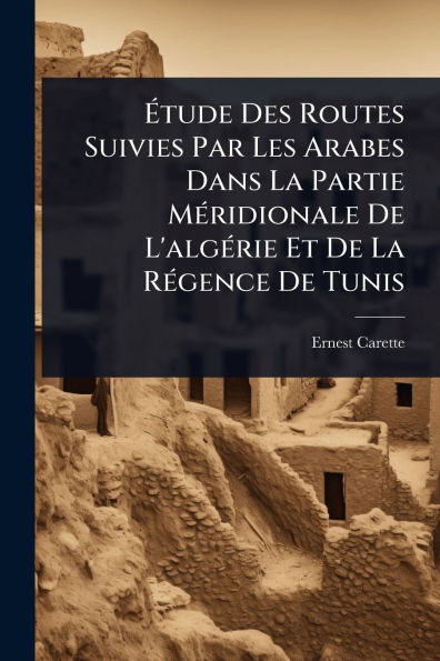 ï¿½tude Des Routes Suivies Par Les Arabes Dans La Partie Mï¿½(c)ridionale De L'algï¿½(c)rie Et Rï¿½(c)gence Tunis