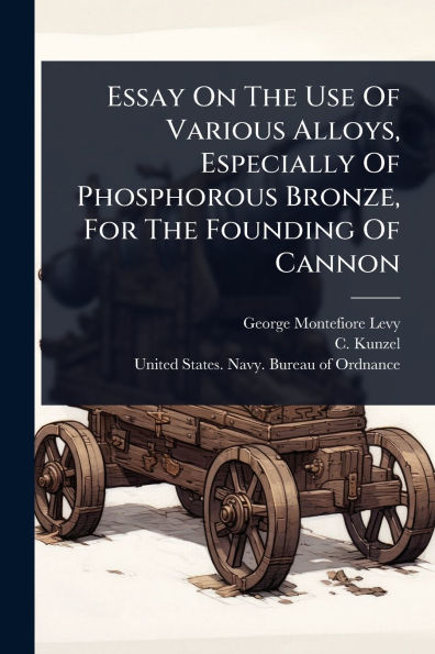 Essay On The Use Of Various Alloys, Especially Phosphorous Bronze, For Founding Cannon