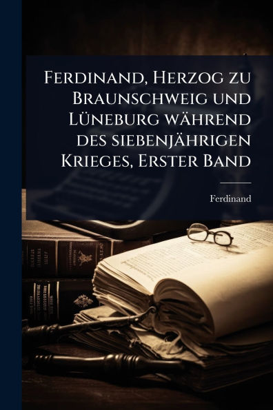 Ferdinand, Herzog zu Braunschweig und L�1/4neburg w�hrend des siebenj�hrigen Krieges, Erster Band