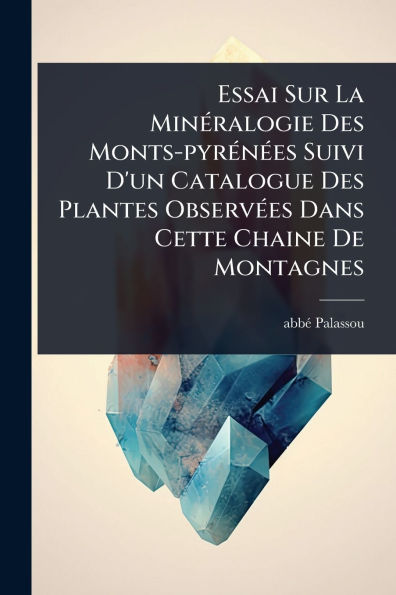 Essai Sur La Minï¿½(c)ralogie Des Monts-pyrï¿½(c)nï¿½(c)es Suivi D'un Catalogue Plantes Observï¿½(c)es Dans Cette Chaine De Montagnes