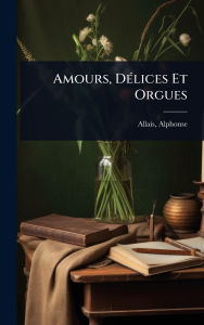 Title: Amours, Dï¿½(c)lices Et Orgues, Author: Alphonse Allais