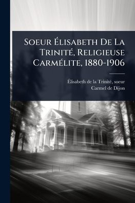 Soeur ï¿½lisabeth De La Trinitï¿½(c), Religieuse Carmï¿½(c)lite, 1880-1906