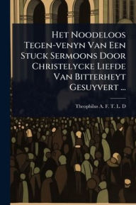 Title: Het Noodeloos Tegen-venyn Van Een Stuck Sermoons Door Christelycke Liefde Van Bitterheyt Gesuyvert ..., Author: Theophilus a F T L D
