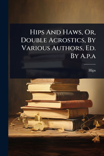 Hips And Haws, Or, Double Acrostics, By Various Authors, Ed. A.p.a