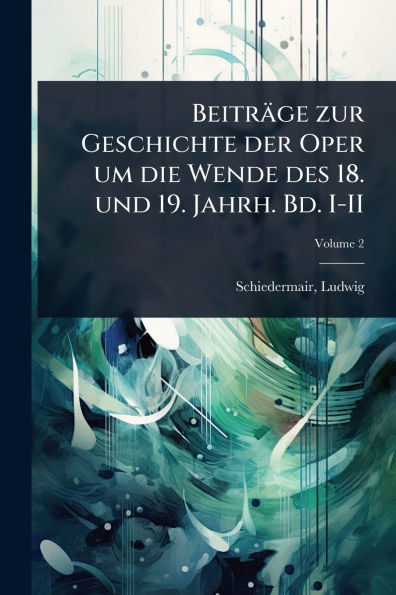 Beitrï¿½ge zur Geschichte der Oper um die Wende des 18. und 19. Jahrh. Bd. I-II