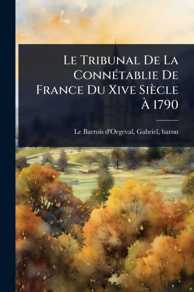 Le Tribunal De La Connï¿½(c)tablie France Du Xive Siï¿½cle ï¿½ 1790