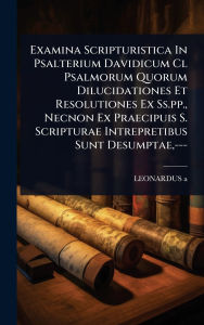 Title: Examina Scripturistica In Psalterium Davidicum Cl Psalmorum Quorum Dilucidationes Et Resolutiones Ex Ss.pp., Necnon Ex Praecipuis S. Scripturae Intrepretibus Sunt Desumptae, ---, Author: Leonardus A