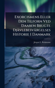 Title: Exorcismens Eller Den Tilforn Ved Daaben Brugte Djï¿½vlebesvï¿½rgelses Historie I Danmark, Author: Jïrgen L Rohmann