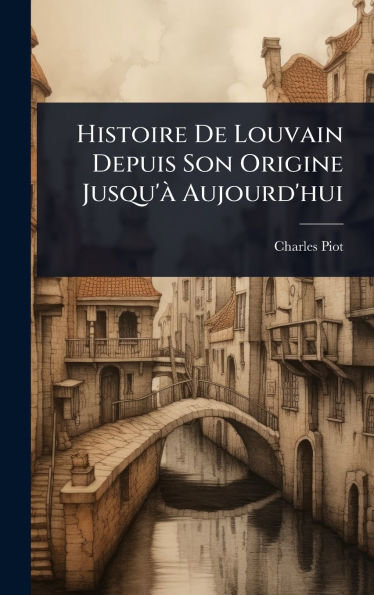 Histoire De Louvain Depuis Son Origine Jusqu'� Aujourd'hui
