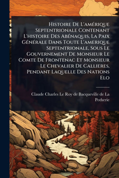 Histoire De L'amï¿½(c)rique Septentrionale Contenant L'histoire Des Abï¿½(c)naquis, La Paix Gï¿½(c)nï¿½(c)rale Dans Toute L'amerique Septentrionale, Sous Le Gouvernement Monsieur Comte Frontenac Et Chevalier Callieres, Pendant Laqu