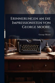 Title: Erinnerungen an die Impressionisten von George Moore., Author: George Moore