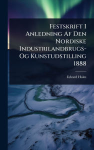 Title: Festskrift I Anledning Af Den Nordiske Industrilandbrugs- Og Kunstudstilling 1888, Author: Edvard Holm