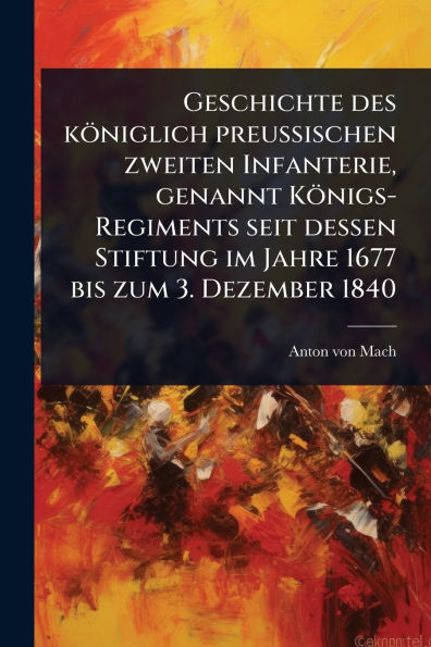 Geschichte des kï¿½niglich preuï¿½ischen zweiten Infanterie, genannt Kï¿½nigs-Regiments seit dessen Stiftung im Jahre 1677 bis zum 3. Dezember 1840