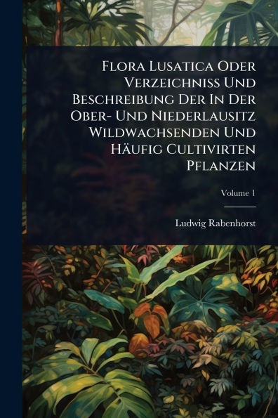 Flora Lusatica Oder Verzeichniï¿½ Und Beschreibung Der Ober- Niederlausitz Wildwachsenden Hï¿½ufig Cultivirten Pflanzen