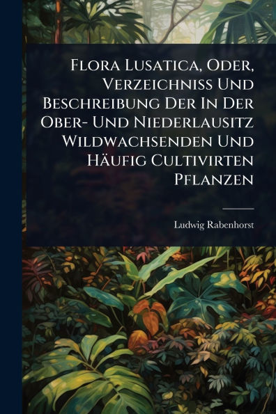 Flora Lusatica, Oder, Verzeichniss Und Beschreibung Der Ober- Niederlausitz Wildwachsenden Hï¿½ufig Cultivirten Pflanzen