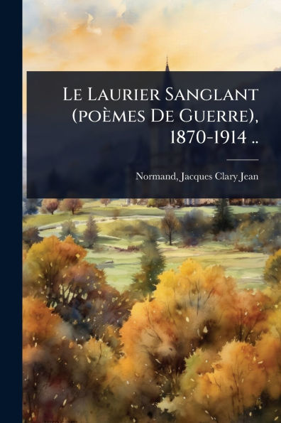 Le Laurier Sanglant (po�mes De Guerre), 1870-1914 ..