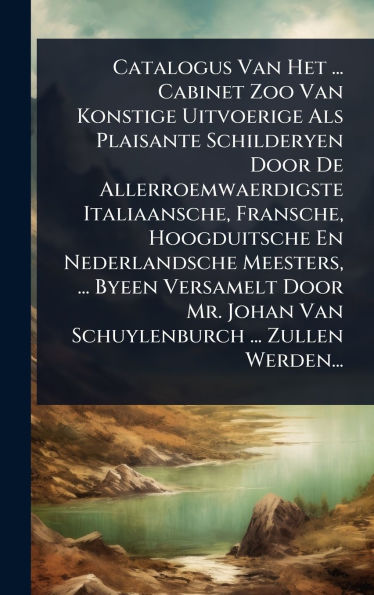 Catalogus Van Het ... Cabinet Zoo Van Konstige Uitvoerige Als Plaisante Schilderyen Door De Allerroemwaerdigste Italiaansche, Fransche, Hoogduitsche En Nederlandsche Meesters, ... Byeen Versamelt Door Mr. Johan Van Schuylenburch ... Zullen Werden...