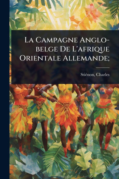 La Campagne Anglo-belge De L'afrique Orientale Allemande;