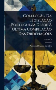 Title: Collecï¿½Ã£o Da Legislaï¿½Ã£o Portugueza Desde A Ultima Compilaï¿½Ã£o Das Ordenaï¿½Ãµes, Author: Antonio Delgado Da Silva