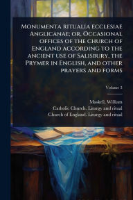 Title: Monumenta ritualia ecclesiae Anglicanae; or, Occasional offices of the church of England according to the ancient use of Salisbury, the Prymer in English, and other prayers and forms, Author: William Maskell