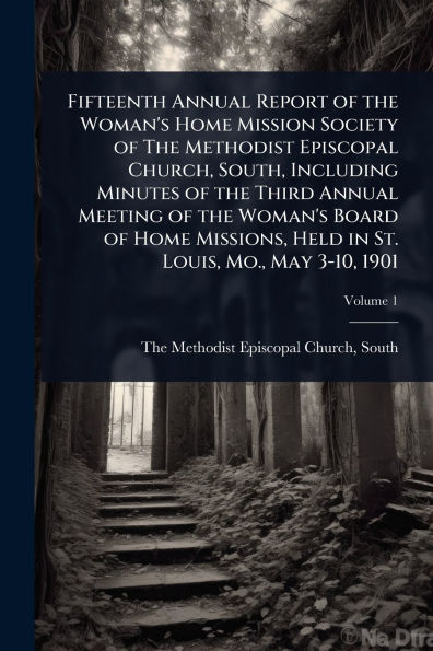 Fifteenth Annual Report of the Woman's Home Mission Society Methodist Episcopal Church, South, Including Minutes Third Meeting Board Missions, Held St. Louis, Mo., May 3-10, 1901