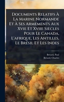 Documents Relatifs ï¿½ La Marine Normande Et ï¿½ Ses Armements Aux Xvie Et Xviie Siï¿½cles Pour Le Canada, L'afrique, Les Antilles, Le Brï¿½(c)sil Et Les Indes