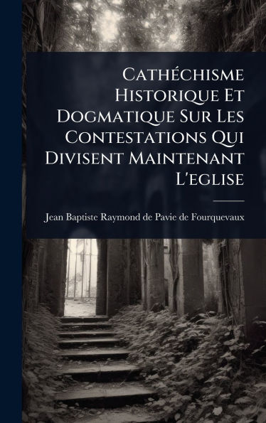 Cathï¿½(c)chisme Historique Et Dogmatique Sur Les Contestations Qui Divisent Maintenant L'eglise