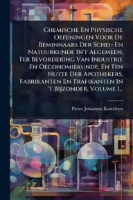 Title: Chemische En Physische Oefeningen Voor De Beminnaars Der Schei- En Natuurkunde In't Algemeen, Ter Bevordering Van Industrie En Oeconomiekunde, En Ten Nutte Der Apothekers, Fabrikanten En Trafikanten In 't Bijzonder, Volume 1..., Author: Pieter Johannes Kasteleyn