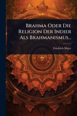 Brahma Oder Die Religion Der Indier Als Brahmanismus...