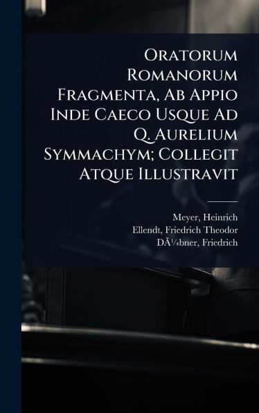 Oratorum Romanorum Fragmenta, Ab Appio Inde Caeco Usque Ad Q. Aurelium Symmachym; Collegit Atque Illustravit