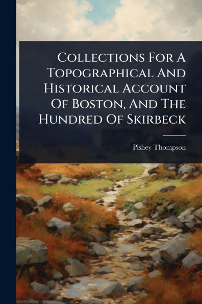 Collections For A Topographical And Historical Account Of Boston, And The Hundred Of Skirbeck