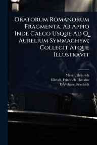 Title: Oratorum Romanorum Fragmenta, Ab Appio Inde Caeco Usque Ad Q. Aurelium Symmachym; Collegit Atque Illustravit, Author: Meyer Heinrich 1802-1871