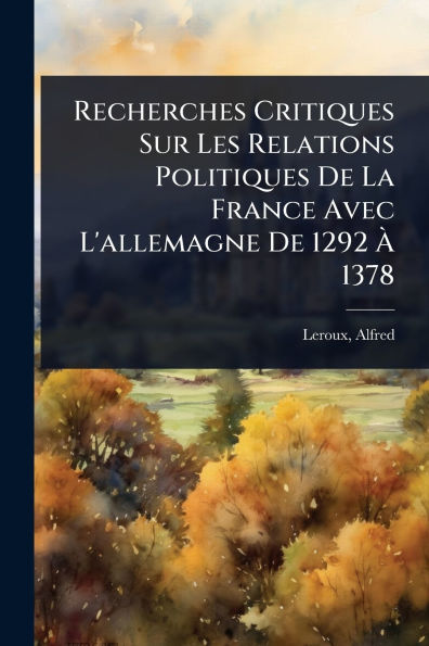 Recherches Critiques Sur Les Relations Politiques De La France Avec L'allemagne 1292 ï¿½ 1378
