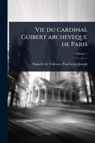 Title: Vie du cardinal Guibert archeveque de Paris, Author: Paul-Louis-Jose Paguelle de Follenay