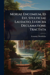 Title: Moriae Encomium, Id Est, Stulticiae Laudatio, Ludicra Declamatione Tractata, Author: Desiderius D 1536 Erasmus