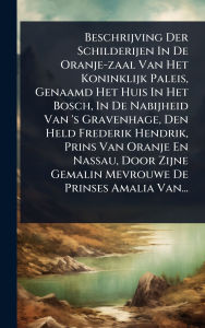 Title: Beschrijving Der Schilderijen In De Oranje-zaal Van Het Koninklijk Paleis, Genaamd Het Huis In Het Bosch, In De Nabijheid Van 's Gravenhage, Den Held Frederik Hendrik, Prins Van Oranje En Nassau, Door Zijne Gemalin Mevrouwe De Prinses Amalia Van..., Author: Anonymous