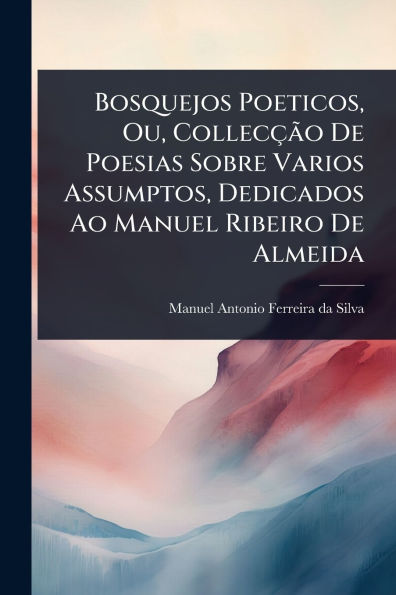 Bosquejos Poeticos, Ou, Collec�ão De Poesias Sobre Varios Assumptos, Dedicados Ao Manuel Ribeiro Almeida