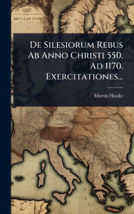 Title: De Silesiorum Rebus Ab Anno Christi 550. Ad 1170. Exercitationes..., Author: Martin Hanke