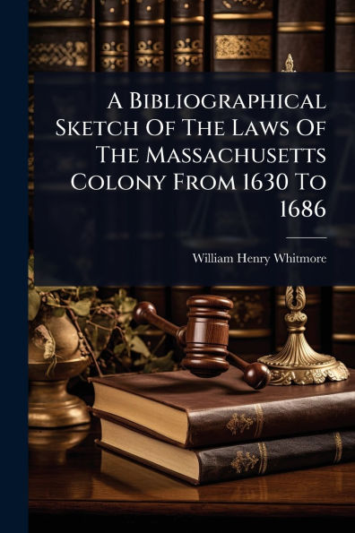 A Bibliographical Sketch Of The Laws Massachusetts Colony From 1630 To 1686