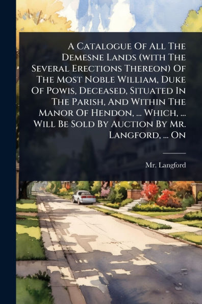 A Catalogue Of All The Demesne Lands (with Several Erections Thereon) Most Noble William, Duke Powis, Deceased, Situated Parish, And Within Manor Hendon, ... Which, Will Be Sold By Auction Mr. Langford, On
