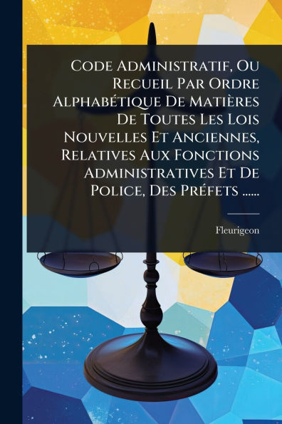 Code Administratif, Ou Recueil Par Ordre Alphabï¿½(c)tique De Matiï¿½res Toutes Les Lois Nouvelles Et Anciennes, Relatives Aux Fonctions Administratives Police, Des Prï¿½(c)fets ......