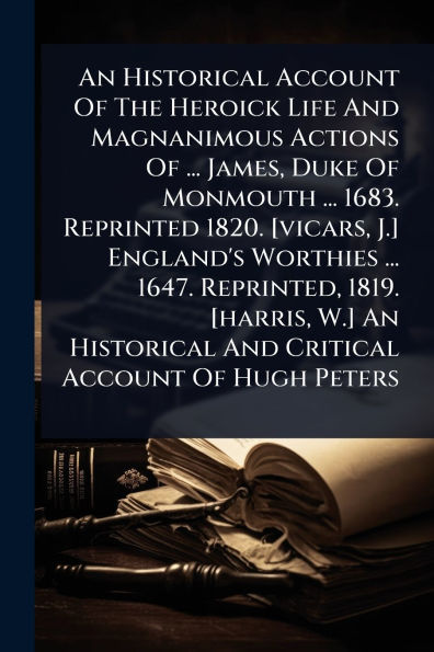 An Historical Account Of The Heroick Life And Magnanimous Actions ... James, Duke Monmouth 1683. Reprinted 1820. [vicars, J.] England's Worthies 1647. Reprinted, 1819. [harris, W.] Critical Hugh Peters