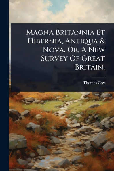 Magna Britannia Et Hibernia, Antiqua & Nova. Or, A New Survey Of Great Britain,