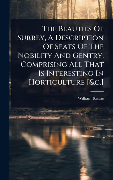 The Beauties Of Surrey, A Description Of Seats Of The Nobility And Gentry, Comprising All That Is Interesting In Horticulture [&c.]